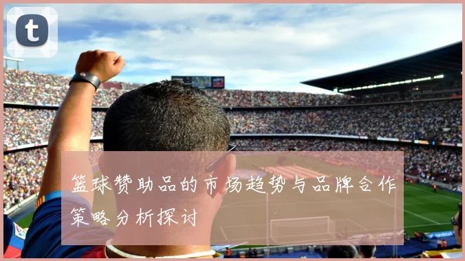 篮球赞助品的市场趋势与品牌合作策略分析探讨