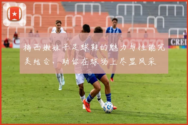 梅西嫩妹子足球鞋的魅力与性能完美结合，助你在球场上尽显风采