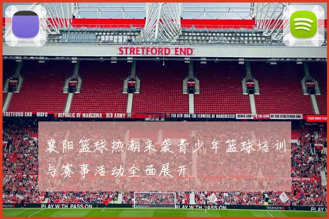 襄阳篮球热潮来袭青少年篮球培训与赛事活动全面展开