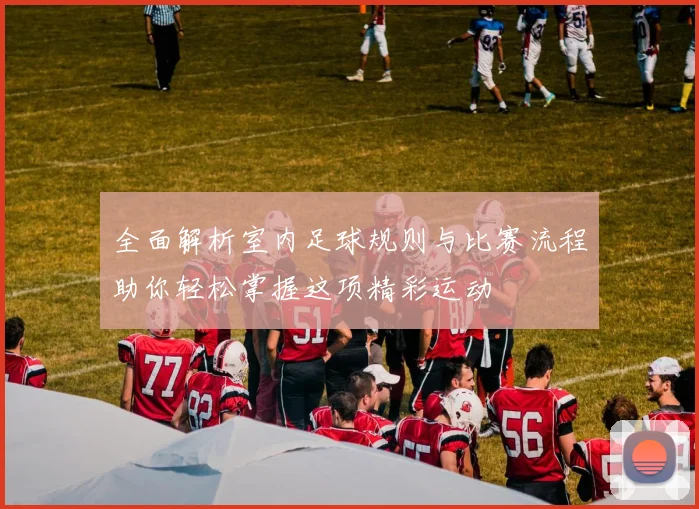 全面解析室内足球规则与比赛流程助你轻松掌握这项精彩运动
