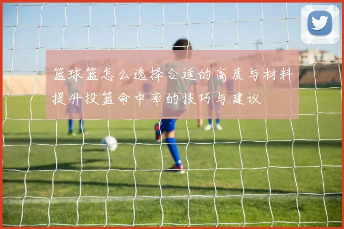 篮球篮怎么选择合适的高度与材料提升投篮命中率的技巧与建议