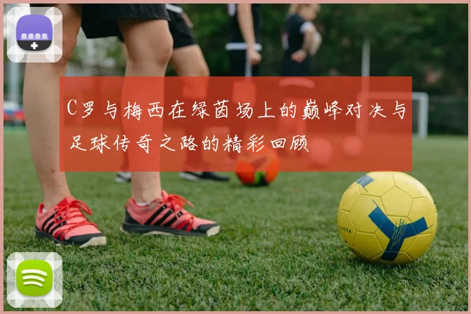 C罗与梅西在绿茵场上的巅峰对决与足球传奇之路的精彩回顾