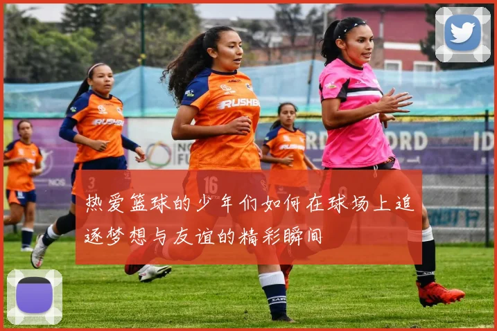 热爱篮球的少年们如何在球场上追逐梦想与友谊的精彩瞬间