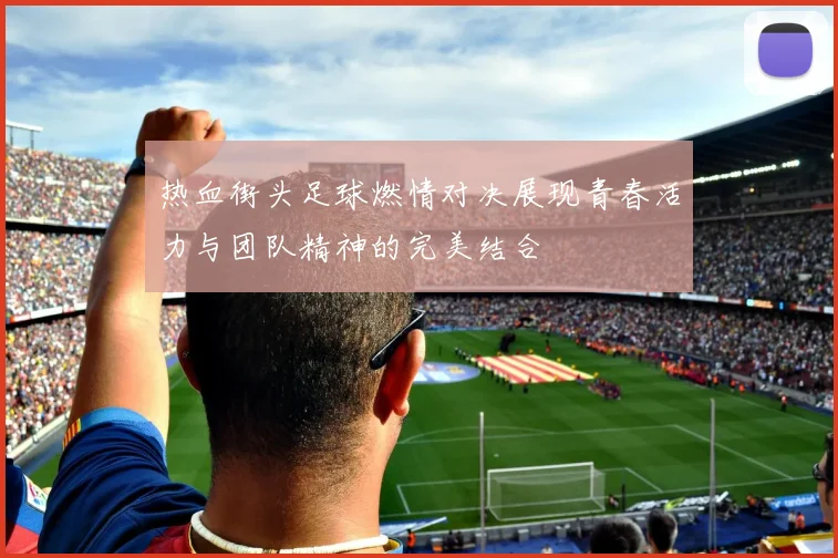 热血街头足球燃情对决展现青春活力与团队精神的完美结合