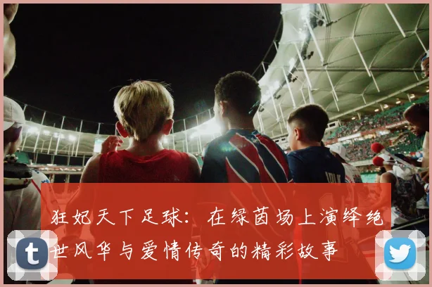 狂妃天下足球：在绿茵场上演绎绝世风华与爱情传奇的精彩故事
