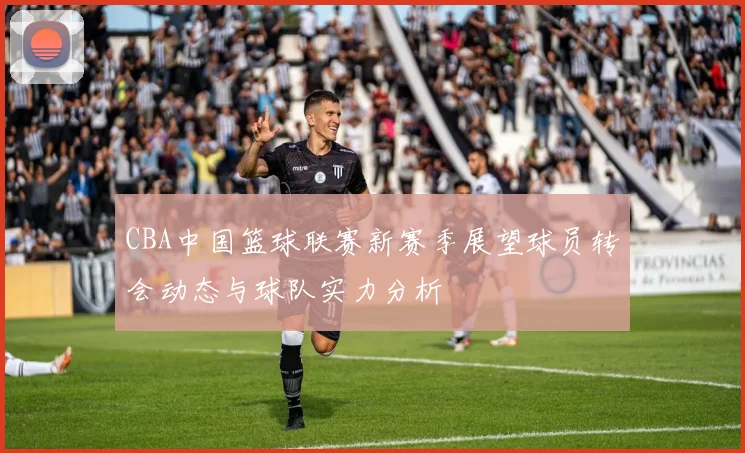 CBA中国篮球联赛新赛季展望球员转会动态与球队实力分析