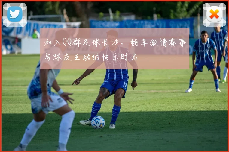 加入QQ群足球长沙，畅享激情赛事与球友互动的快乐时光