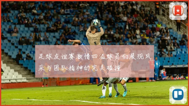 足球友谊赛激情四溢球员们展现风采与团队精神的完美碰撞