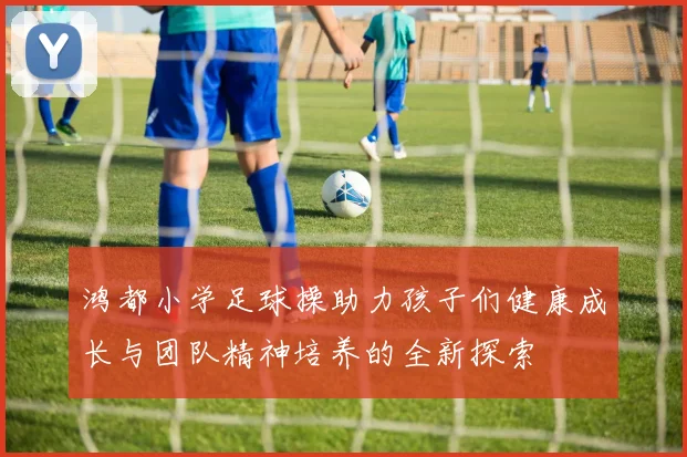 鸿都小学足球操助力孩子们健康成长与团队精神培养的全新探索