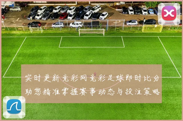 实时更新竞彩网竞彩足球即时比分助您精准掌握赛事动态与投注策略