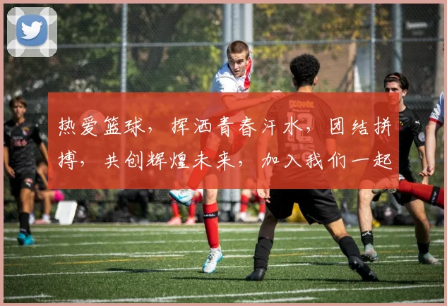 热爱篮球，挥洒青春汗水，团结拼搏，共创辉煌未来，加入我们一起燃烧激情