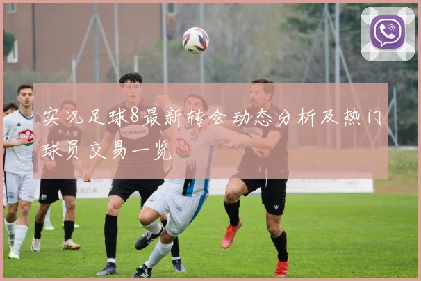 实况足球8最新转会动态分析及热门球员交易一览