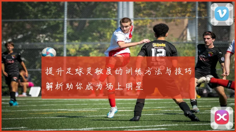 提升足球灵敏度的训练方法与技巧解析助你成为场上明星