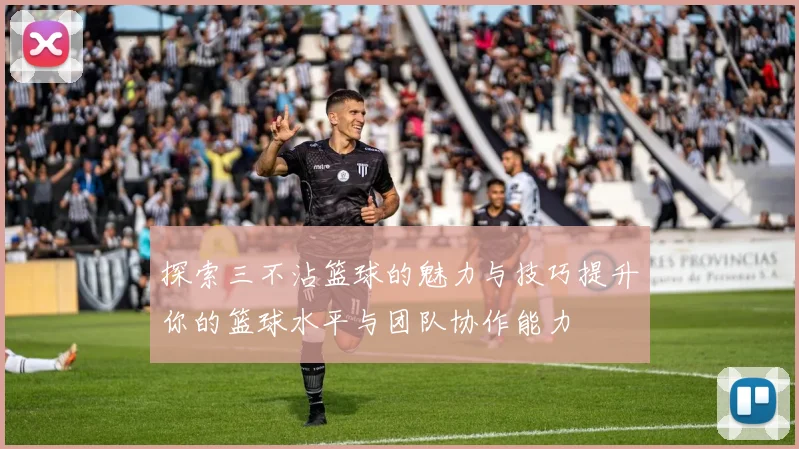 探索三不沾篮球的魅力与技巧提升你的篮球水平与团队协作能力