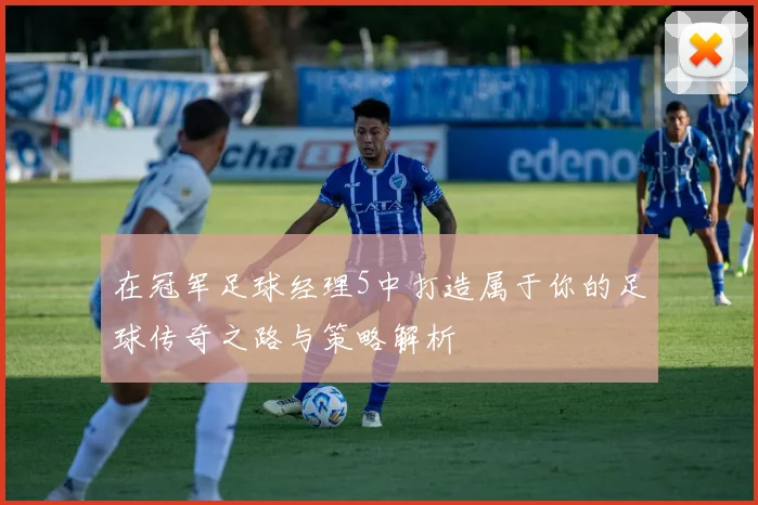 在冠军足球经理5中打造属于你的足球传奇之路与策略解析