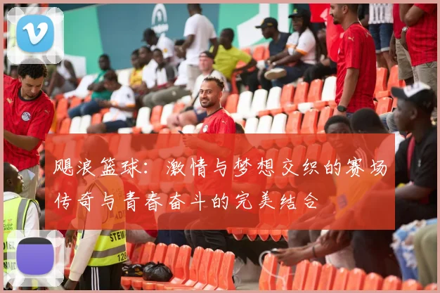 飓浪篮球：激情与梦想交织的赛场传奇与青春奋斗的完美结合